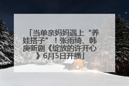 当单亲妈妈遇上“养娃搭子”！张雨绮、韩庚新剧《绽放的许开心》6月5日开播