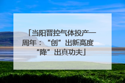 当阳晋控气体投产一周年：“创”出新高度 “降”出真功夫