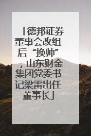 德邦证券董事会改组后“换帅”，山东财金集团党委书记梁雷出任董事长