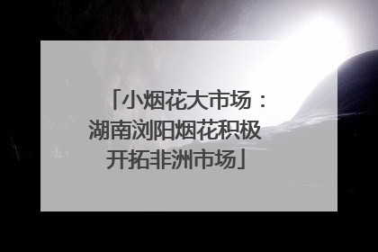 小烟花大市场：湖南浏阳烟花积极开拓非洲市场