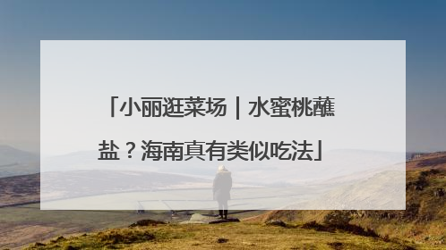 小丽逛菜场｜水蜜桃蘸盐？海南真有类似吃法