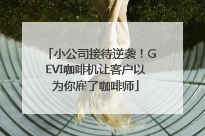 小公司接待逆袭！GEVI咖啡机让客户以为你雇了咖啡师