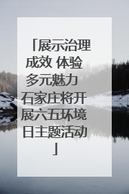 展示治理成效 体验多元魅力 石家庄将开展六五环境日主题活动
