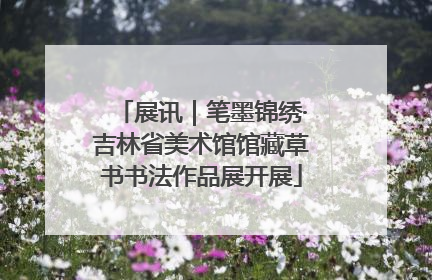展讯｜笔墨锦绣·吉林省美术馆馆藏草书书法作品展开展