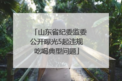 山东省纪委监委公开曝光5起违规吃喝典型问题