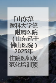 山东第一医科大学第一附属医院（山东省千佛山医院）2025年住院医师规范化培训预招收简章发布