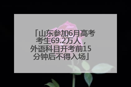 山东参加6月高考考生69.2万人，外语科目开考前15分钟后不得入场