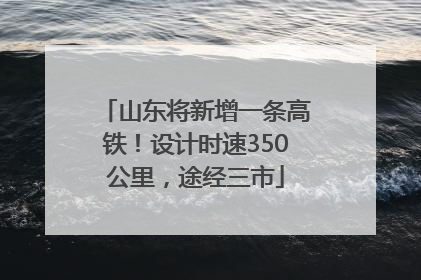 山东将新增一条高铁！设计时速350公里，途经三市