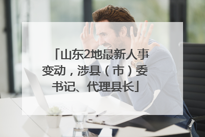 山东2地最新人事变动，涉县（市）委书记、代理县长