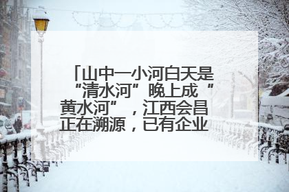 山中一小河白天是“清水河”晚上成“黄水河”，江西会昌正在溯源，已有企业被要求停工
