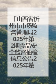 山西省忻州市市场监督管理局2025年第2期食品安全监督抽检信息公告2025年第2号