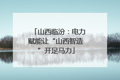 山西临汾：电力赋能让“山西智造”开足马力