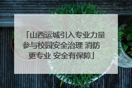 山西运城引入专业力量参与校园安全治理 消防更专业 安全有保障