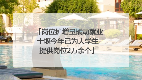 岗位扩增量撬动就业 十堰今年已为大学生提供岗位2万余个