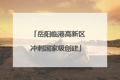 岳阳临港高新区冲刺国家级创建