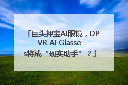 巨头押宝AI眼镜，DPVR AI Glasses将成“现实助手”？