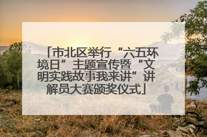 市北区举行“六五环境日”主题宣传暨“文明实践故事我来讲”讲解员大赛颁奖仪式