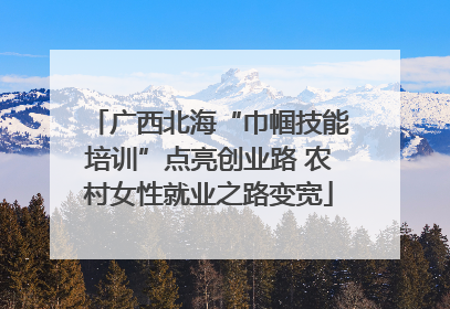 广西北海“巾帼技能培训”点亮创业路 农村女性就业之路变宽