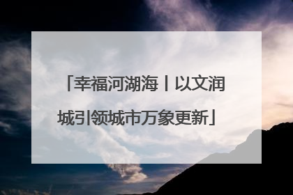 幸福河湖海丨以文润城引领城市万象更新