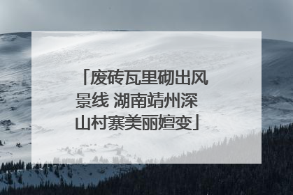 废砖瓦里砌出风景线 湖南靖州深山村寨美丽嬗变