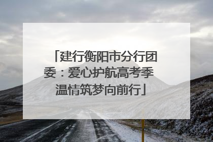 建行衡阳市分行团委：爱心护航高考季 温情筑梦向前行