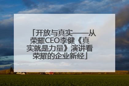 开放与真实——从荣耀CEO李健《真实就是力量》演讲看荣耀的企业新经