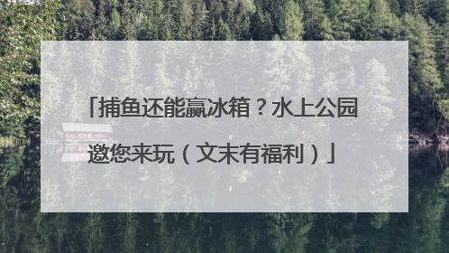 捕鱼还能赢冰箱？水上公园邀您来玩（文末有福利）