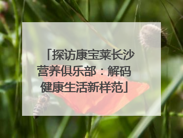 探访康宝莱长沙营养俱乐部：解码健康生活新样范