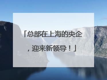总部在上海的央企，迎来新领导！