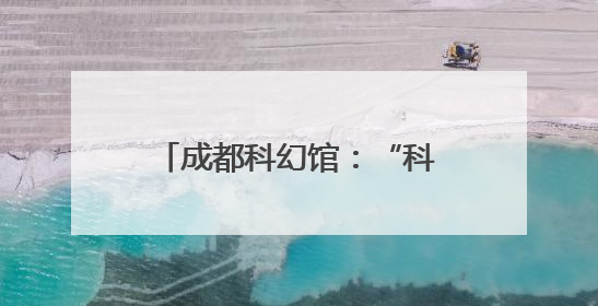成都科幻馆：“科梦号”启航 解锁品牌营销新次元