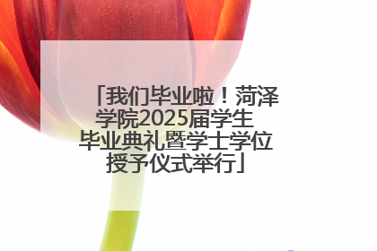 我们毕业啦！菏泽学院2025届学生毕业典礼暨学士学位授予仪式举行