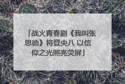 战火青春剧《我叫张思德》将登央八 以信仰之光照亮荧屏