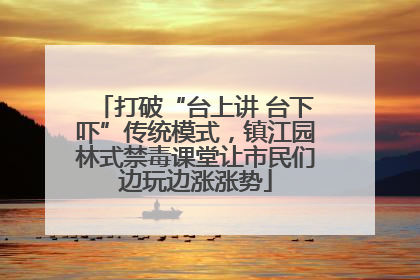 打破“台上讲 台下吓”传统模式，镇江园林式禁毒课堂让市民们边玩边涨涨势