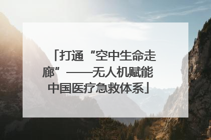 打通“空中生命走廊”——无人机赋能中国医疗急救体系