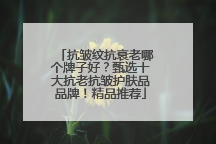 抗皱纹抗衰老哪个牌子好？甄选十大抗老抗皱护肤品品牌！精品推荐