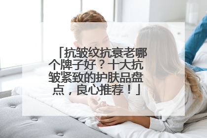 抗皱纹抗衰老哪个牌子好？十大抗皱紧致的护肤品盘点，良心推荐！