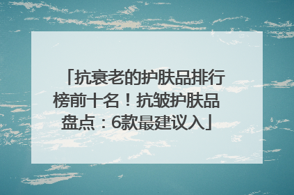 抗衰老的护肤品排行榜前十名！抗皱护肤品盘点：6款最建议入