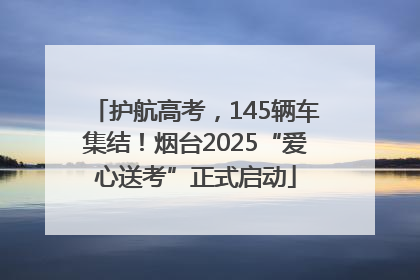 护航高考，145辆车集结！烟台2025“爱心送考”正式启动