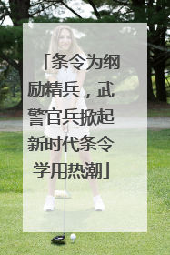 条令为纲励精兵，武警官兵掀起新时代条令学用热潮