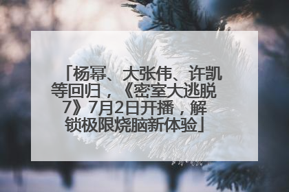杨幂、大张伟、许凯等回归，《密室大逃脱7》7月2日开播，解锁极限烧脑新体验