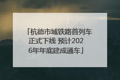 杭德市域铁路首列车正式下线 预计2026年年底建成通车