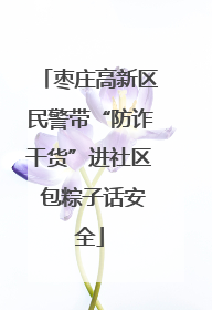 枣庄高新区民警带“防诈干货”进社区 包粽子话安全
