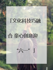 文化科技巧融合 童心创意迎“六一”