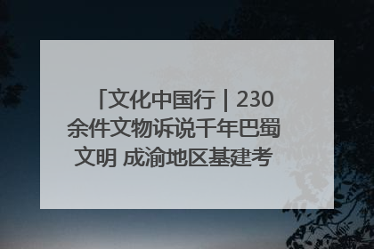 文化中国行｜230余件文物诉说千年巴蜀文明 成渝地区基建考古成果展开展