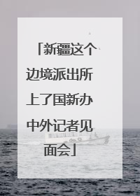 新疆这个边境派出所上了国新办中外记者见面会