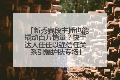 新秀赛段主播也能撬动百万销量？快手达人佳佳以强信任关系引爆护肤专场