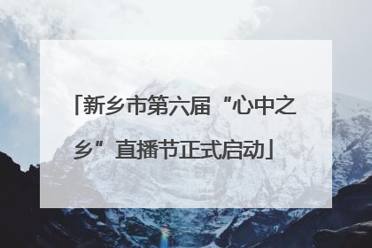 新乡市第六届“心中之乡”直播节正式启动