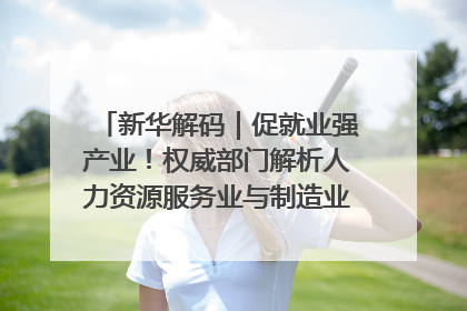新华解码｜促就业强产业！权威部门解析人力资源服务业与制造业融合发展试点