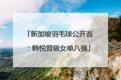 新加坡羽毛球公开赛：韩悦晋级女单八强
