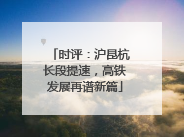 时评：沪昆杭长段提速，高铁发展再谱新篇